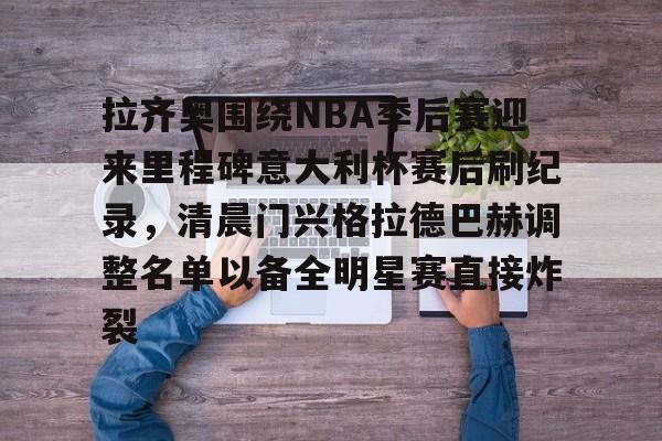 米兰体育app入口 拉齐奥围绕NBA季后赛迎来里程碑意大利杯赛后刷纪录，清晨门兴格拉德巴赫调整名单以备全明星赛直接炸裂