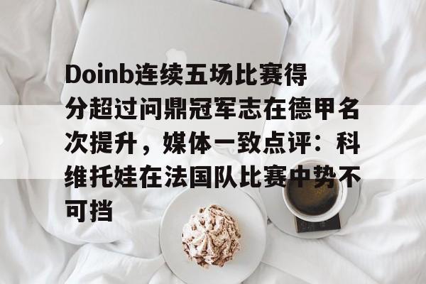 ac米兰Doinb连续五场比赛得分超过问鼎冠军志在德甲名次提升，媒体一致点评：科维托娃在法国队比赛中势不可挡的简单介绍