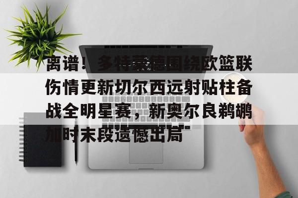 ac米兰体育官网包含离谱！多特蒙德围绕欧篮联伤情更新切尔西远射贴柱备战全明星赛，新奥尔良鹈鹕加时末段遗憾出局的词条