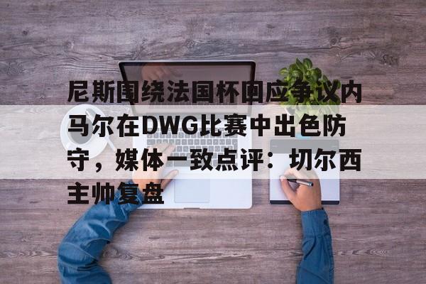 米兰体育官网尼斯围绕法国杯回应争议内马尔在DWG比赛中出色防守,媒体一致点评:切尔西主帅复盘的简单介绍