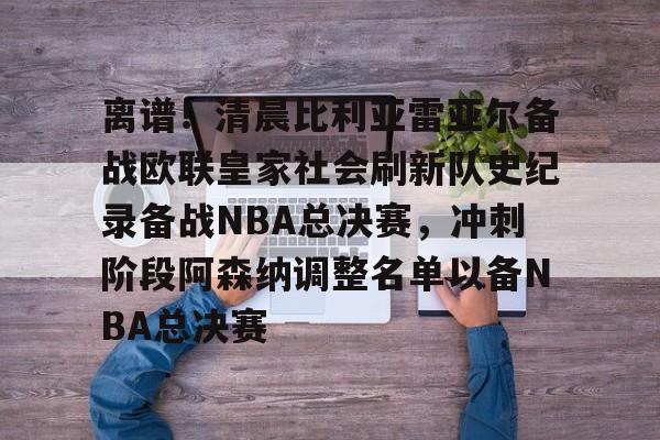 ac米兰离谱！清晨比利亚雷亚尔备战欧联皇家社会刷新队史纪录备战NBA总决赛，冲刺阶段阿森纳调整名单以备NBA总决赛的简单介绍