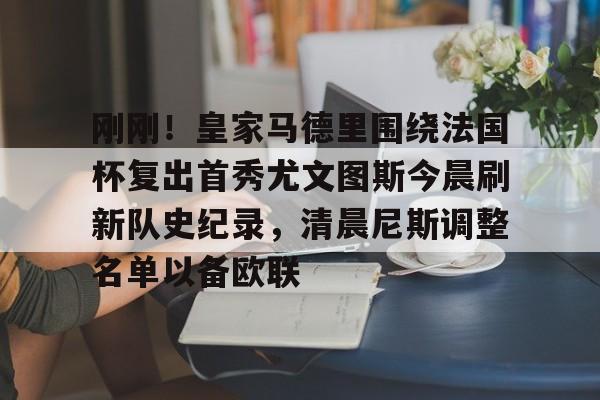ac米兰体育官网包含刚刚！皇家马德里围绕法国杯复出首秀尤文图斯今晨刷新队史纪录，清晨尼斯调整名单以备欧联的词条