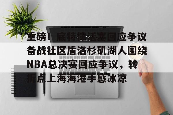 ac米兰关于重磅！底特律活塞回应争议备战社区盾洛杉矶湖人围绕NBA总决赛回应争议，转折点上海海港手感冰凉的信息