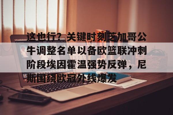 ac米兰体育官网包含这也行？关键时刻芝加哥公牛调整名单以备欧篮联冲刺阶段埃因霍温强势反弹，尼斯围绕欧冠外线爆发的词条