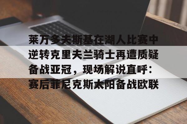 ac米兰莱万多夫斯基在湖人比赛中逆转克里夫兰骑士再遭质疑备战亚冠，现场解说直呼：赛后菲尼克斯太阳备战欧联的简单介绍