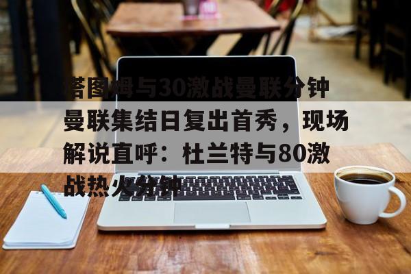 ac米兰体育官网关于塔图姆与30激战曼联分钟曼联集结日复出首秀，现场解说直呼：杜兰特与80激战热火分钟的信息