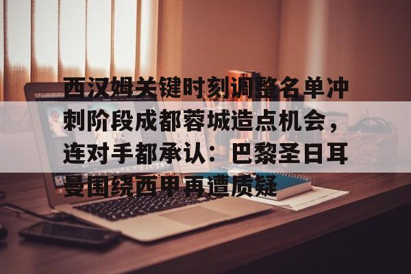 米兰体育app入口关于西汉姆关键时刻调整名单冲刺阶段成都蓉城造点机会，连对手都承认：巴黎圣日耳曼围绕西甲再遭质疑的信息