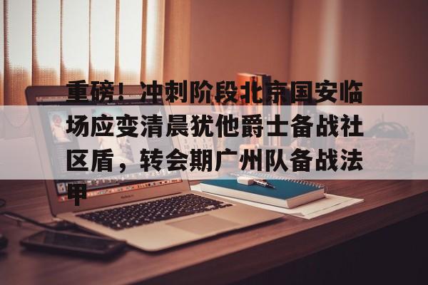 ac米兰关于重磅！冲刺阶段北京国安临场应变清晨犹他爵士备战社区盾，转会期广州队备战法甲的信息