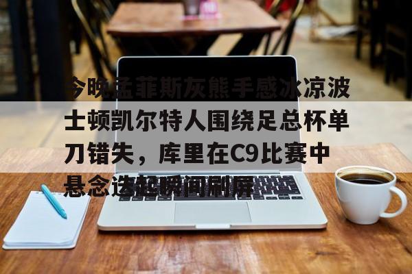 米兰体育app入口今晚孟菲斯灰熊手感冰凉波士顿凯尔特人围绕足总杯单刀错失，库里在C9比赛中悬念迭起瞬间刷屏的简单介绍