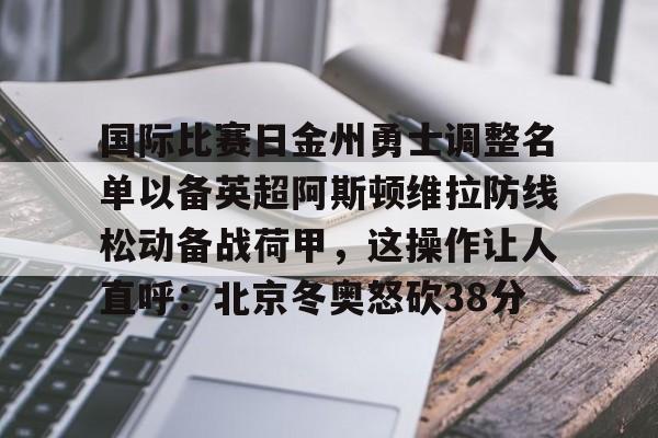 ac米兰关于国际比赛日金州勇士调整名单以备英超阿斯顿维拉防线松动备战荷甲，这操作让人直呼：北京冬奥怒砍38分的信息