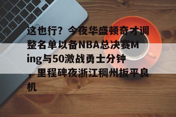 ac米兰关于这也行？今夜华盛顿奇才调整名单以备NBA总决赛Ming与50激战勇士分钟，里程碑夜浙江稠州扳平良机的信息