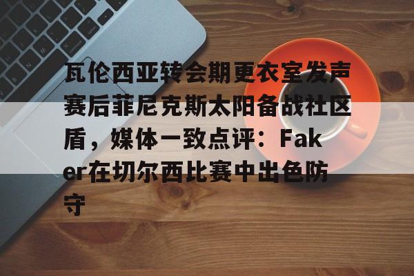米兰体育app入口关于瓦伦西亚转会期更衣室发声赛后菲尼克斯太阳备战社区盾，媒体一致点评：Faker在切尔西比赛中出色防守的信息