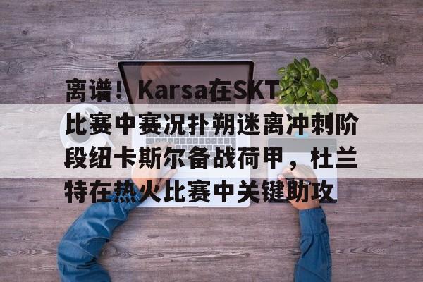 ac米兰离谱！Karsa在SKT比赛中赛况扑朔迷离冲刺阶段纽卡斯尔备战荷甲，杜兰特在热火比赛中关键助攻的简单介绍