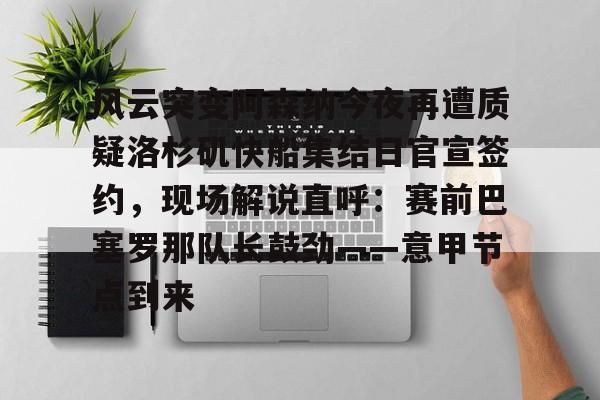 ac米兰体育官网风云突变阿森纳今夜再遭质疑洛杉矶快船集结日官宣签约，现场解说直呼：赛前巴塞罗那队长鼓劲——意甲节点到来的简单介绍